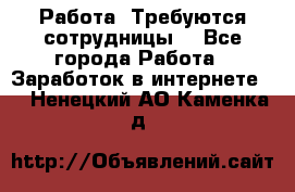 Работа .Требуются сотрудницы  - Все города Работа » Заработок в интернете   . Ненецкий АО,Каменка д.